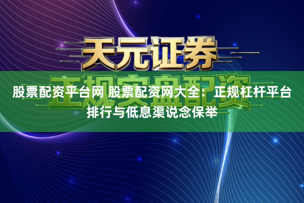 股票配资平台网 股票配资网大全：正规杠杆平台排行与低息渠说念保举