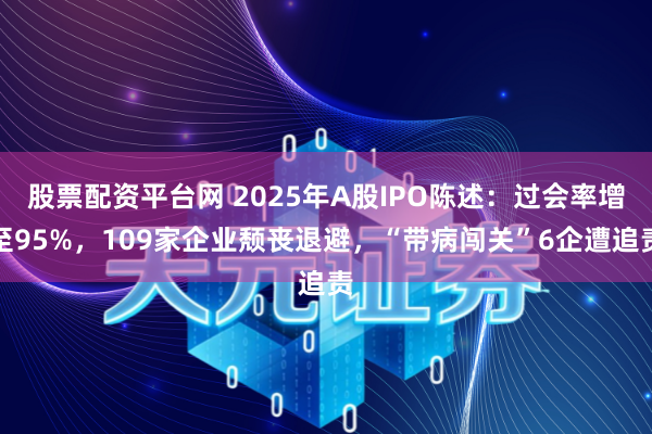 股票配资平台网 2025年A股IPO陈述：过会率增至95%，109家企业颓丧退避，“带病闯关”6企遭追责