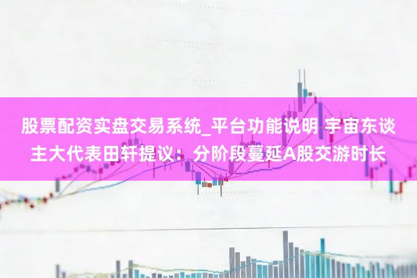 股票配资实盘交易系统_平台功能说明 宇宙东谈主大代表田轩提议：分阶段蔓延A股交游时长