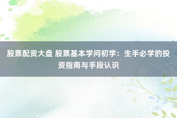 股票配资大盘 股票基本学问初学：生手必学的投资指南与手段认识