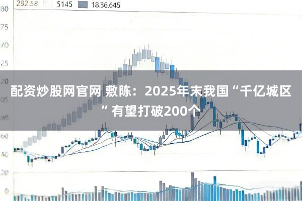 配资炒股网官网 敷陈：2025年末我国“千亿城区”有望打破200个