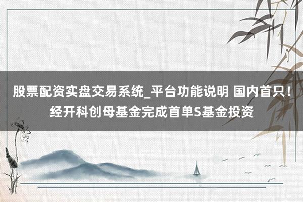 股票配资实盘交易系统_平台功能说明 国内首只！经开科创母基金完成首单S基金投资