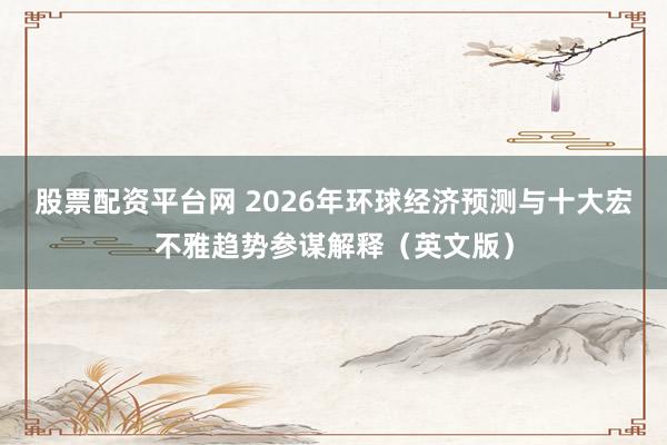 股票配资平台网 2026年环球经济预测与十大宏不雅趋势参谋解释（英文版）