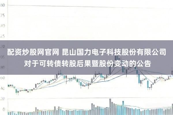 配资炒股网官网 昆山国力电子科技股份有限公司 对于可转债转股后果暨股份变动的公告