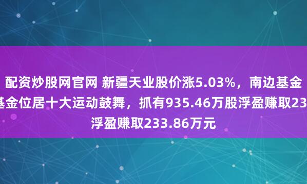 配资炒股网官网 新疆天业股价涨5.03%，南边基金旗下1只基金位居十大运动鼓舞，抓有935.46万股浮盈赚取233.86万元