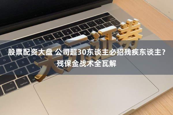 股票配资大盘 公司超30东谈主必招残疾东谈主？残保金战术全瓦解