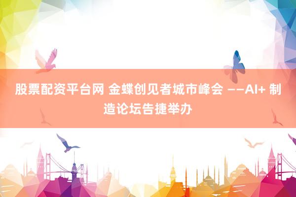 股票配资平台网 金蝶创见者城市峰会 ——AI+ 制造论坛告捷举办