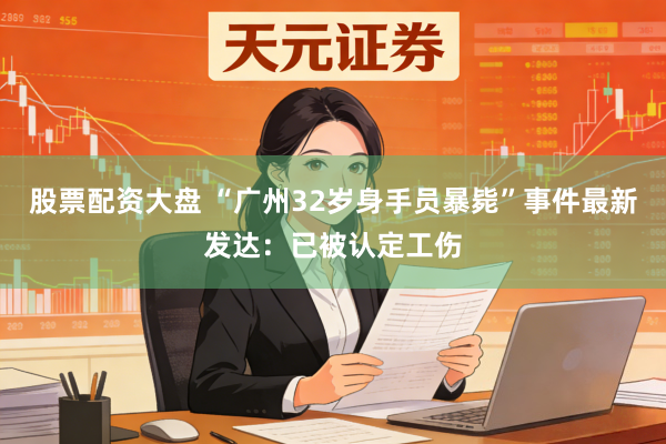 股票配资大盘 “广州32岁身手员暴毙”事件最新发达：已被认定工伤