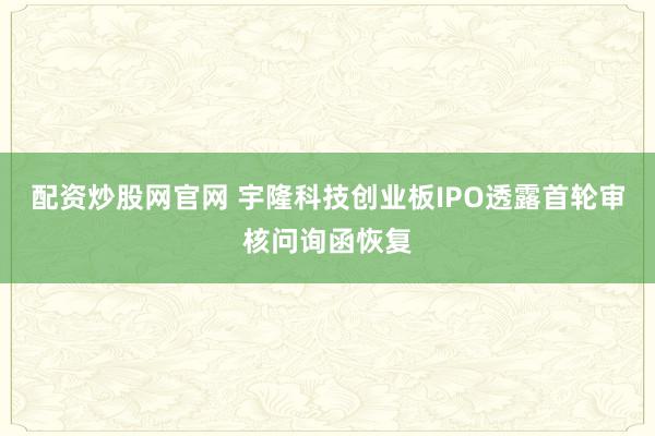 配资炒股网官网 宇隆科技创业板IPO透露首轮审核问询函恢复