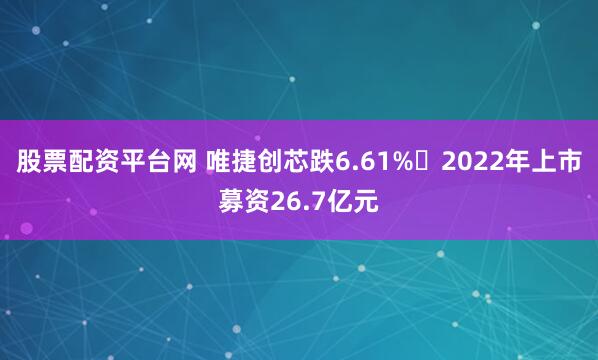股票配资平台网 唯捷创芯跌6.61% 2022年上市募资26.7亿元