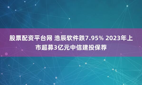 股票配资平台网 浩辰软件跌7.95% 2023年上市超募3亿元中信建投保荐