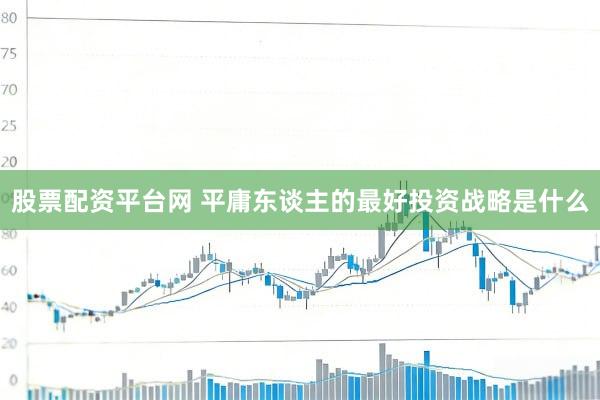 股票配资平台网 平庸东谈主的最好投资战略是什么