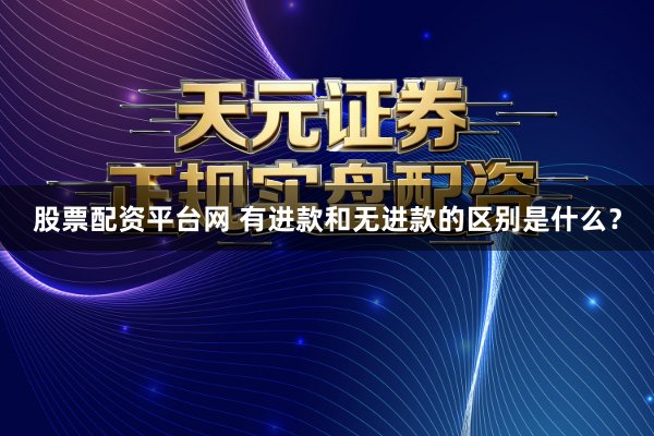 股票配资平台网 有进款和无进款的区别是什么？