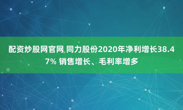 配资炒股网官网 同力股份2020年净利增长38.47% 销售增长、毛利率增多