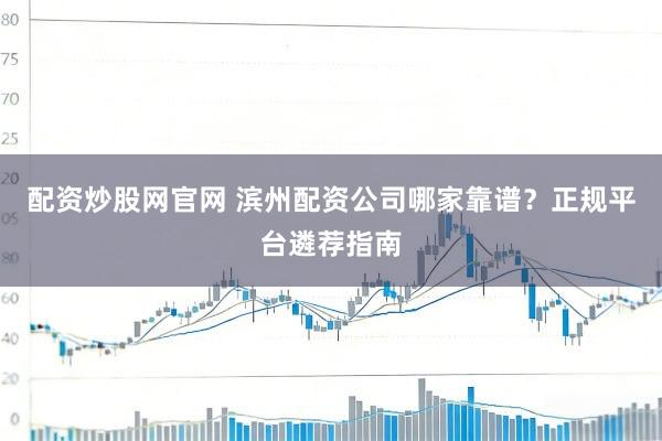 配资炒股网官网 滨州配资公司哪家靠谱?正规平台遴荐指南