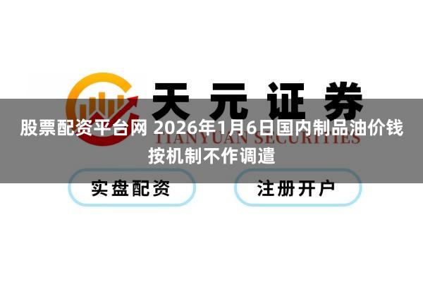 股票配资平台网 2026年1月6日国内制品油价钱按机制不作调遣