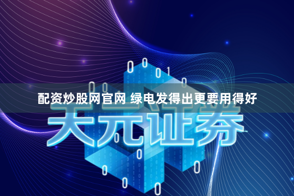 配资炒股网官网 绿电发得出更要用得好