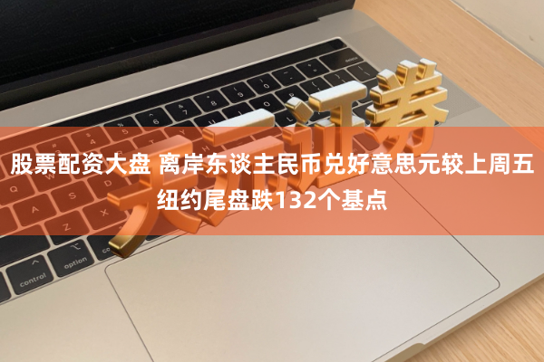 股票配资大盘 离岸东谈主民币兑好意思元较上周五纽约尾盘跌132个基点