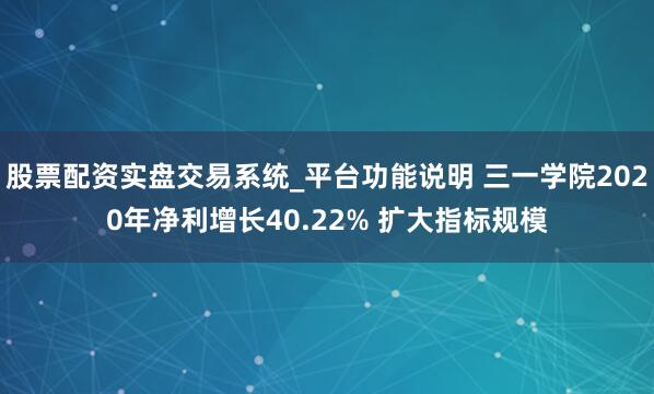 股票配资实盘交易系统_平台功能说明 三一学院2020年净利增长40.22% 扩大指标规模