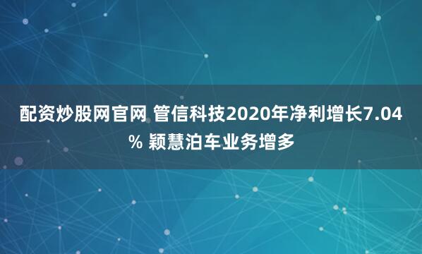 配资炒股网官网 管信科技2020年净利增长7.04% 颖慧泊车业务增多