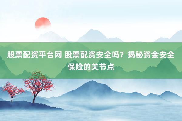 股票配资平台网 股票配资安全吗？揭秘资金安全保险的关节点