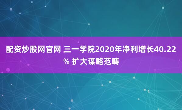 配资炒股网官网 三一学院2020年净利增长40.22% 扩大谋略范畴