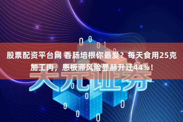 股票配资平台网 香肠培根你最爱？每天食用25克加工肉，患板滞风险显赫升迁44%！
