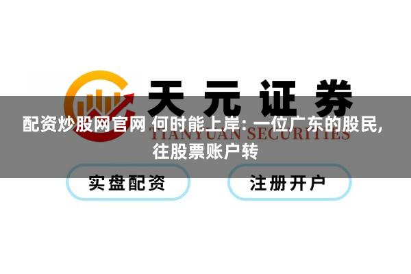 配资炒股网官网 何时能上岸: 一位广东的股民, 往股票账户转