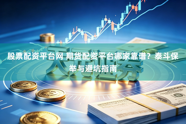 股票配资平台网 期货配资平台哪家靠谱？泰斗保举与避坑指南