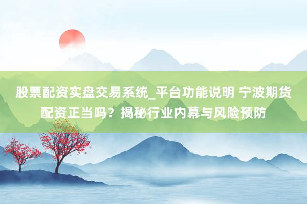 股票配资实盘交易系统_平台功能说明 宁波期货配资正当吗？揭秘行业内幕与风险预防