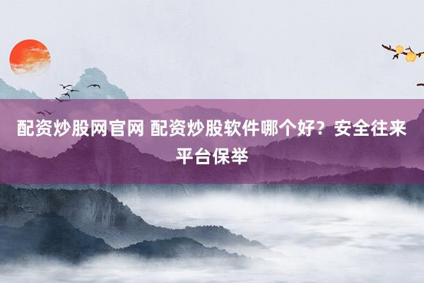 配资炒股网官网 配资炒股软件哪个好？安全往来平台保举