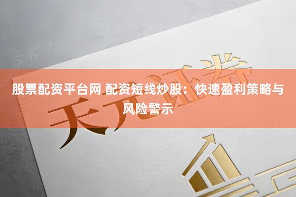 股票配资平台网 配资短线炒股：快速盈利策略与风险警示