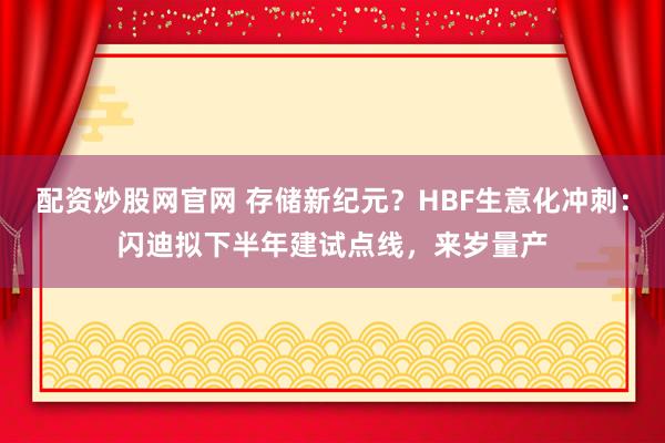配资炒股网官网 存储新纪元？HBF生意化冲刺：闪迪拟下半年建试点线，来岁量产