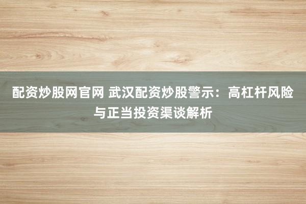 配资炒股网官网 武汉配资炒股警示：高杠杆风险与正当投资渠谈解析