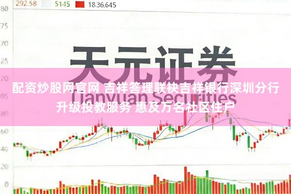 配资炒股网官网 吉祥答理联袂吉祥银行深圳分行升级投教服务 惠及万名社区住户