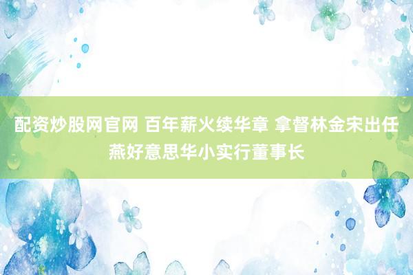 配资炒股网官网 百年薪火续华章 拿督林金宋出任燕好意思华小实行董事长