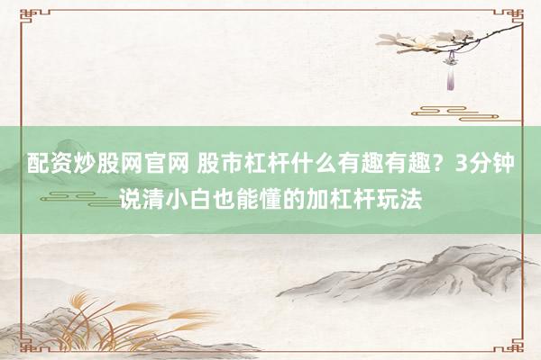 配资炒股网官网 股市杠杆什么有趣有趣？3分钟说清小白也能懂的加杠杆玩法