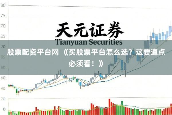 股票配资平台网 《买股票平台怎么选？这要道点必须看！》