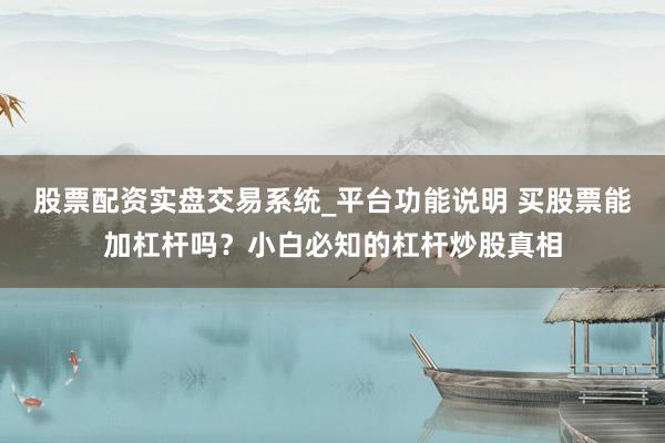股票配资实盘交易系统_平台功能说明 买股票能加杠杆吗？小白必知的杠杆炒股真相