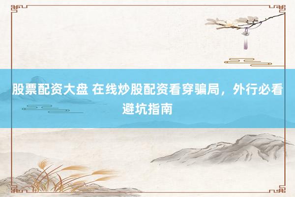 股票配资大盘 在线炒股配资看穿骗局，外行必看避坑指南