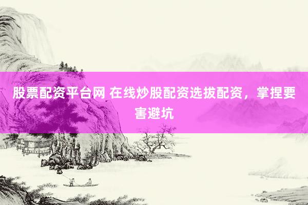 股票配资平台网 在线炒股配资选拔配资，掌捏要害避坑