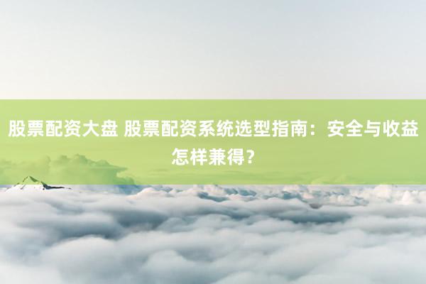 股票配资大盘 股票配资系统选型指南：安全与收益怎样兼得？
