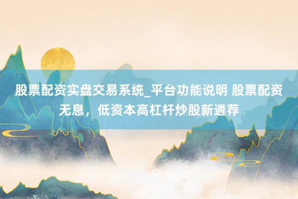 股票配资实盘交易系统_平台功能说明 股票配资无息，低资本高杠杆炒股新遴荐