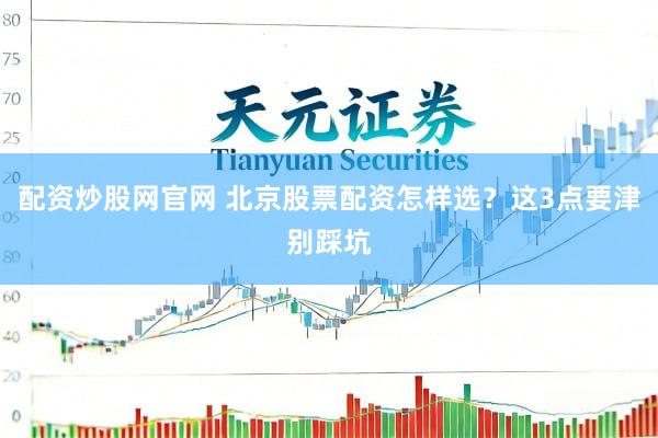 配资炒股网官网 北京股票配资怎样选？这3点要津别踩坑