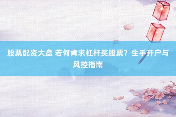 股票配资大盘 若何肯求杠杆买股票？生手开户与风控指南