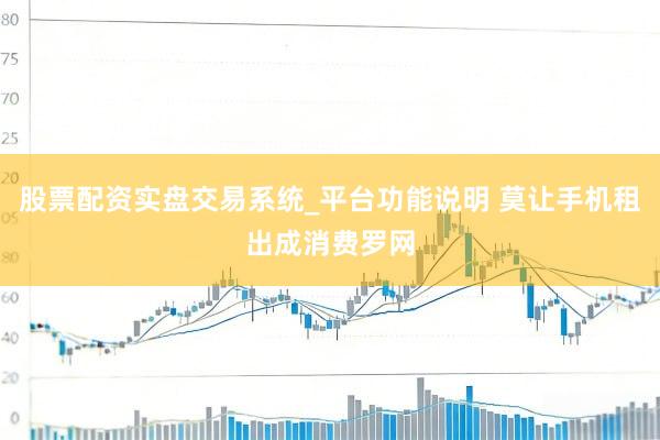 股票配资实盘交易系统_平台功能说明 莫让手机租出成消费罗网