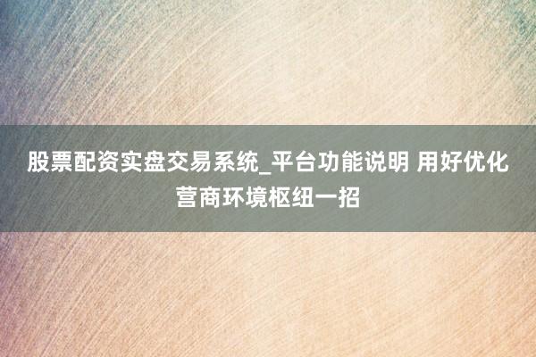 股票配资实盘交易系统_平台功能说明 用好优化营商环境枢纽一招