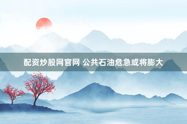 配资炒股网官网 公共石油危急或将膨大