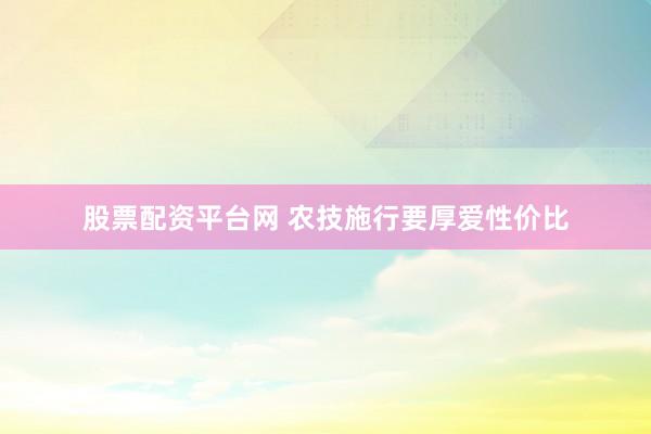 股票配资平台网 农技施行要厚爱性价比