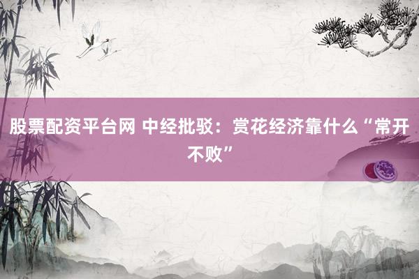 股票配资平台网 中经批驳：赏花经济靠什么“常开不败”